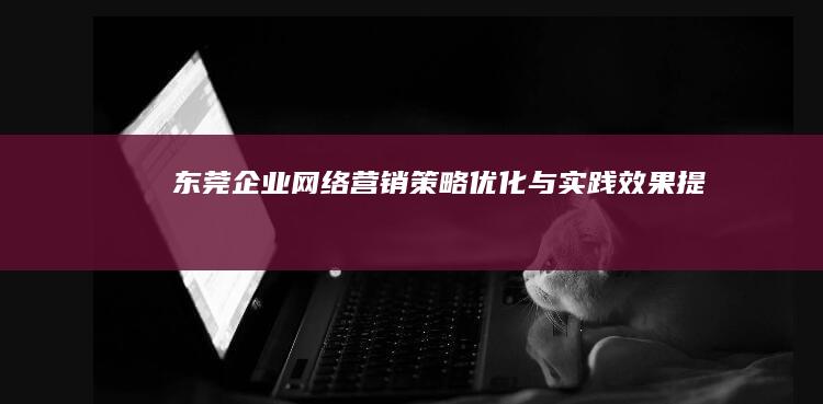 东莞企业网络营销策略优化与实践效果提升